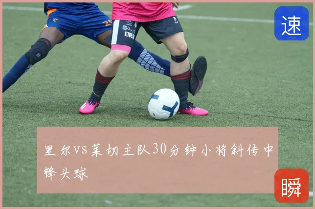 里尔vs莱切主队30分钟小将斜传中锋头球