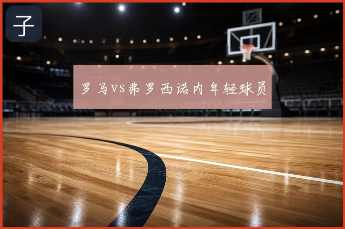 罗马vs弗罗西诺内年轻球员