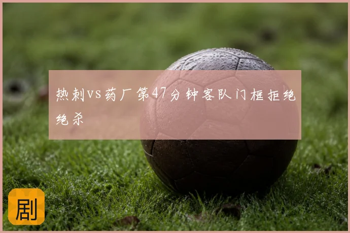 热刺vs药厂第47分钟客队门框拒绝绝杀
