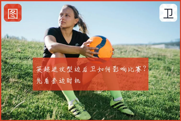 英超进攻型边后卫如何影响比赛？先看套边时机