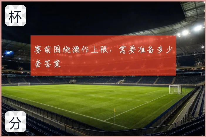 赛前围绕操作上限，需要准备多少套答案