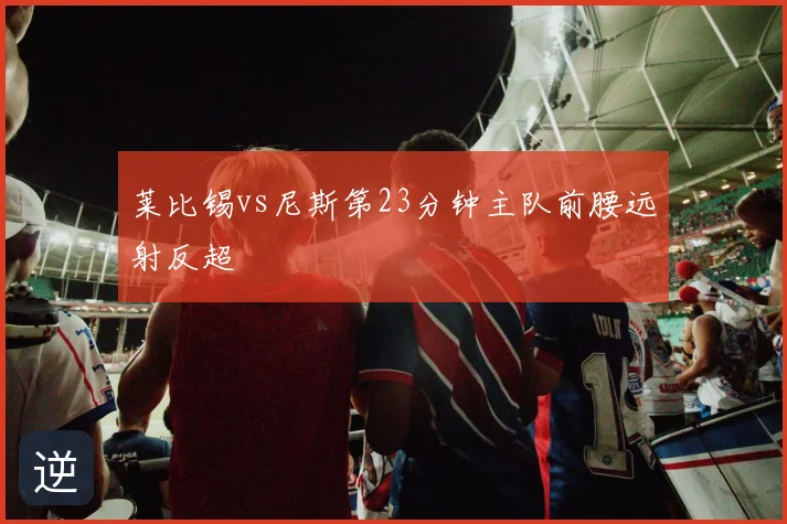 莱比锡vs尼斯第23分钟主队前腰远射反超