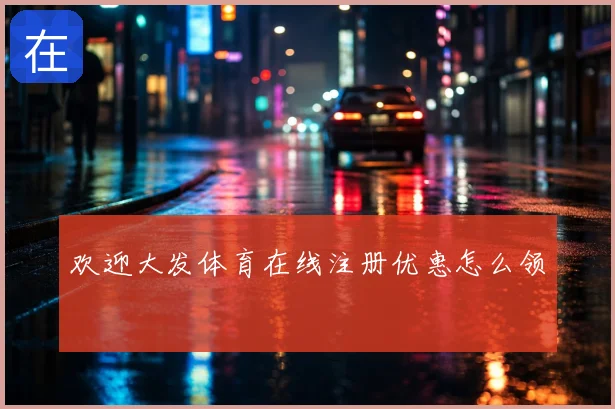 欢迎大发体育在线注册优惠怎么领