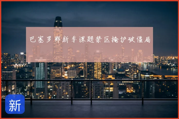 巴塞罗那新季课题禁区掩护破僵局