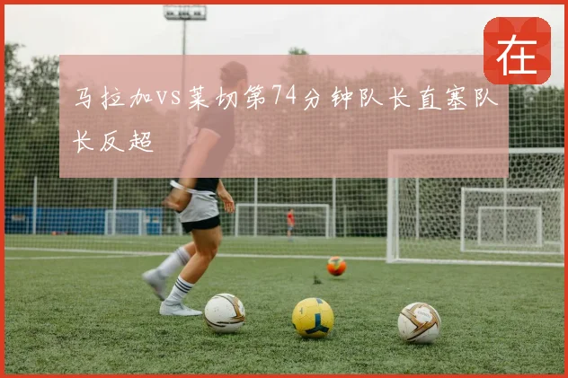 马拉加vs莱切第74分钟队长直塞队长反超