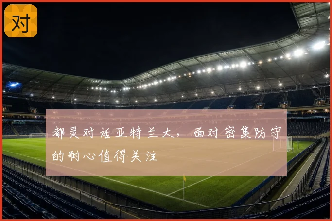 都灵对话亚特兰大，面对密集防守的耐心值得关注